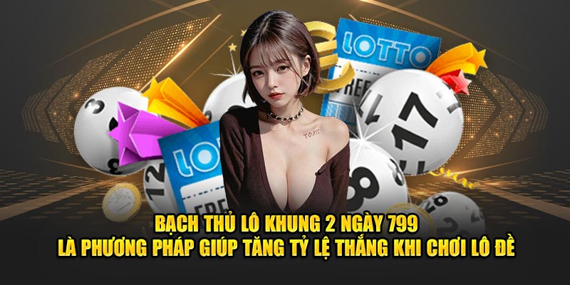 Bạch thủ lô khung 2 ngày 799 là phương pháp giúp tăng tỷ lệ thắng khi chơi lô đề